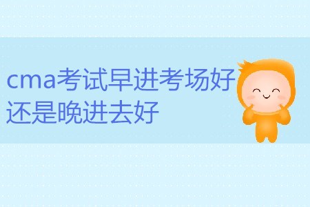 cma考試早進考場好還是晚進去好