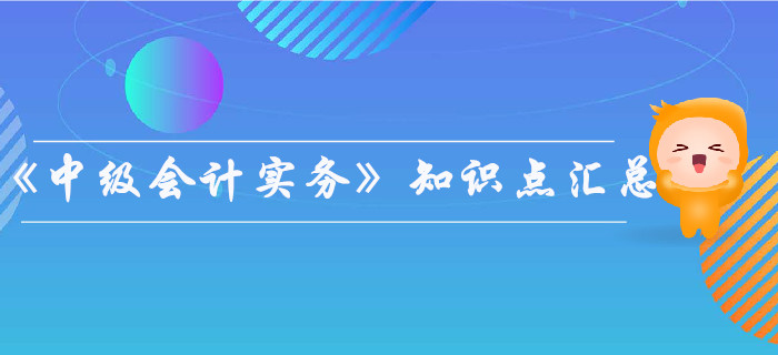 2019年《中級會計實務(wù)》知識點匯總，你都掌握了嗎？