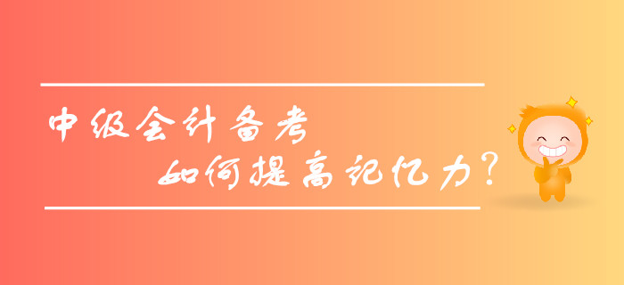 2019年中級(jí)會(huì)計(jì)備考，如何提高記憶力，擺脫遺忘困擾？