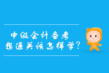 速看！中級(jí)會(huì)計(jì)備考，想通關(guān)該怎樣學(xué)？