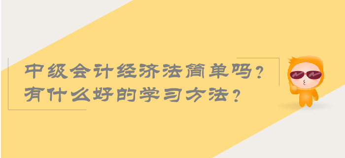 2019年中級(jí)會(huì)計(jì)經(jīng)濟(jì)法簡單嗎？有什么好的學(xué)習(xí)方法？