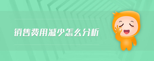 銷(xiāo)售費(fèi)用減少怎么分析
