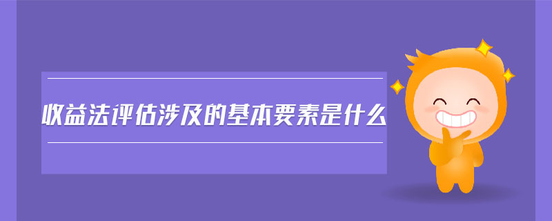 收益法評(píng)估涉及的基本要素是什么