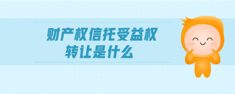 財產(chǎn)權信托受益權轉(zhuǎn)讓是什么