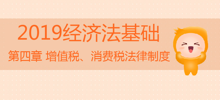 2019年初級會計《經(jīng)濟(jì)法基礎(chǔ)》沖刺：第四章增值稅、消費(fèi)稅法律制度