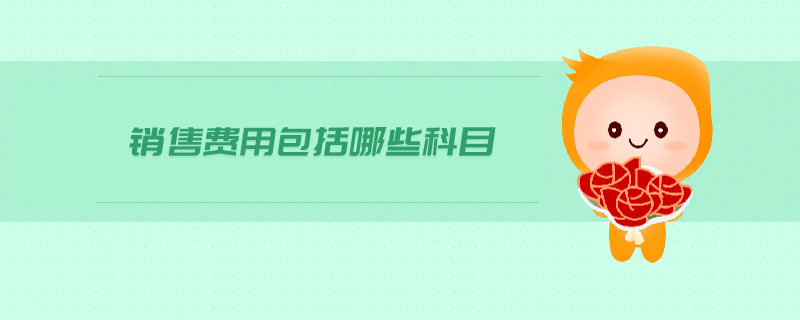 銷(xiāo)售費(fèi)用包括哪些科目