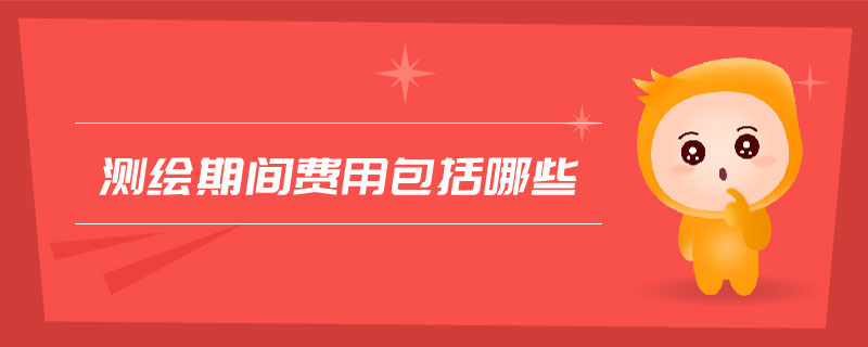測(cè)繪期間費(fèi)用包括哪些