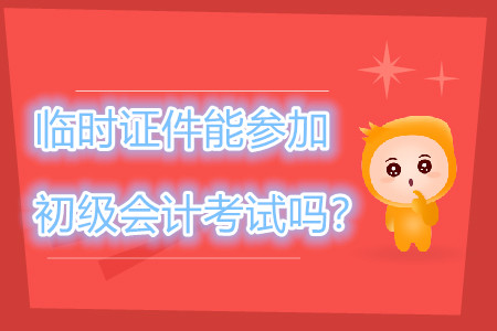 身份證過期，臨時證件可以參加2019年初級會計職稱考試嗎？