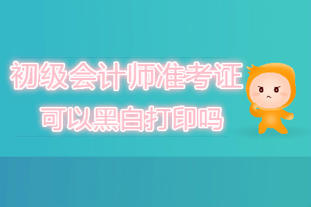 初級會計師準(zhǔn)考證可以黑白打印嗎？