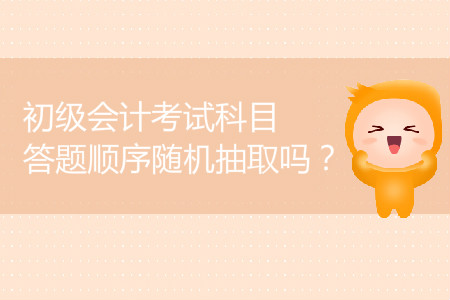 2019年初級(jí)會(huì)計(jì)考試科目答題順序隨機(jī)抽取嗎？