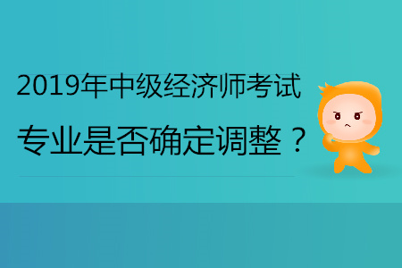 2019年中級經(jīng)濟(jì)師專業(yè)是否確定會調(diào)整？