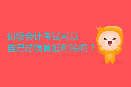 2019年初級會(huì)計(jì)考試可以自己帶演算紙和筆嗎？