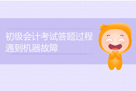 2019年初級會計考試答題過程遇到機器故障怎么辦？