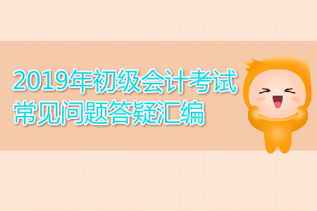 2019年初級(jí)會(huì)計(jì)考試常見(jiàn)問(wèn)題答疑匯編，你關(guān)注的都在這