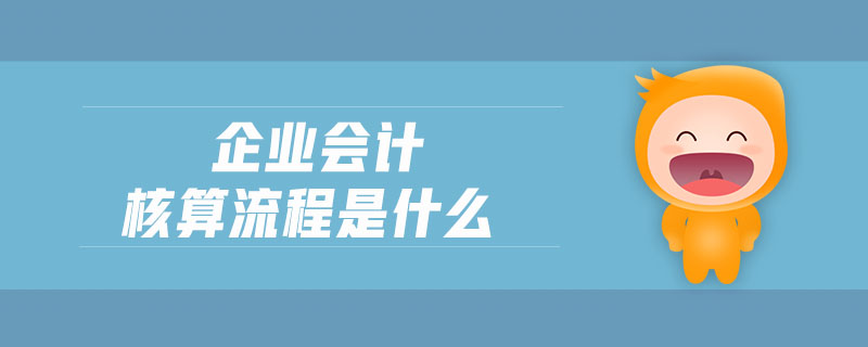 企業(yè)會計核算流程是什么