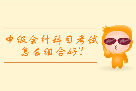 中級(jí)會(huì)計(jì)考試科目組合建議，怎么報(bào)更容易通過(guò)考試？