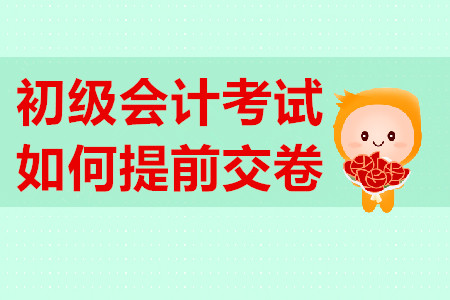初級會計考試提前交卷有規(guī)定？不到時間不能交卷？