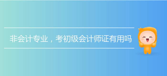 非會(huì)計(jì)專業(yè)，考初級(jí)會(huì)計(jì)師證有用嗎？
