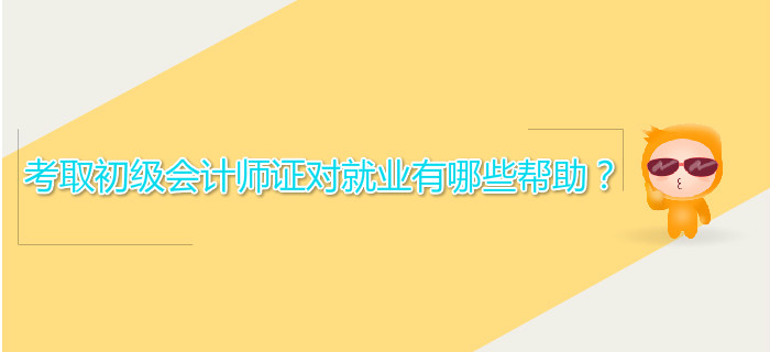 考取初級(jí)會(huì)計(jì)師證對(duì)就業(yè)有哪些幫助？