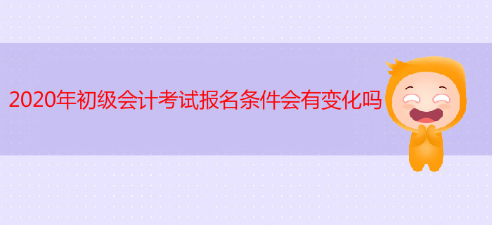 2020年初級(jí)會(huì)計(jì)考試報(bào)名條件會(huì)有變化嗎？