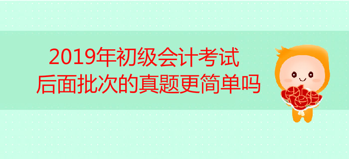 高頻答疑！2019年初級會計考試后面批次的真題更簡單嗎？