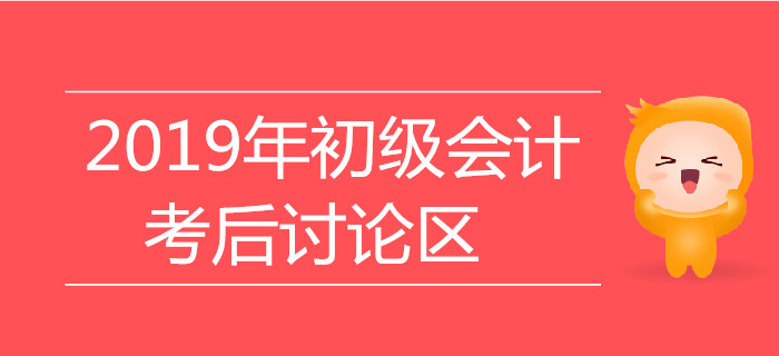 2019年初級(jí)會(huì)計(jì)職稱考試考后討論區(qū)，火速參與！