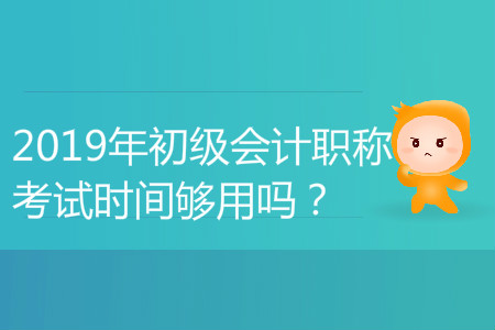2019年初級會(huì)計(jì)職稱考試時(shí)間夠用嗎？能答完嗎？