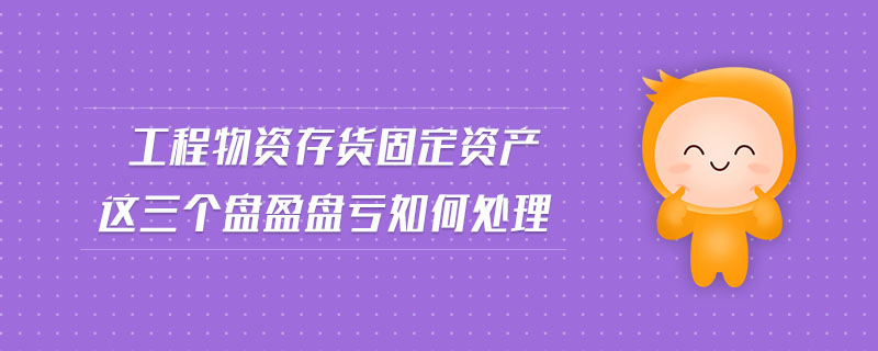 工程物資存貨固定資產(chǎn)這三個(gè)盤盈盤虧如何處理