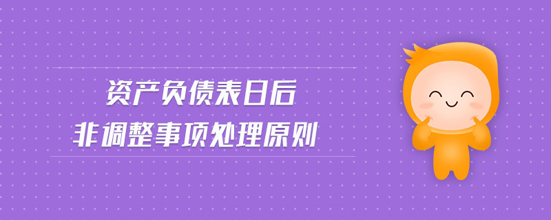 資產(chǎn)負(fù)債表日后非調(diào)整事項處理原則