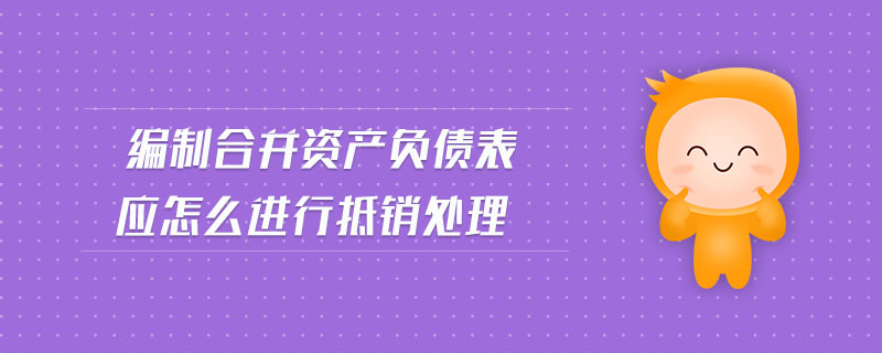 編制合并資產(chǎn)負(fù)債表應(yīng)怎么進(jìn)行抵銷(xiāo)處理