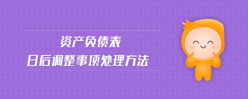 資產(chǎn)負(fù)債表日后調(diào)整事項(xiàng)處理方法