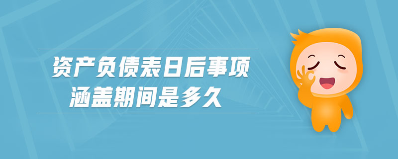 資產(chǎn)負(fù)債表日后事項涵蓋期間是多久