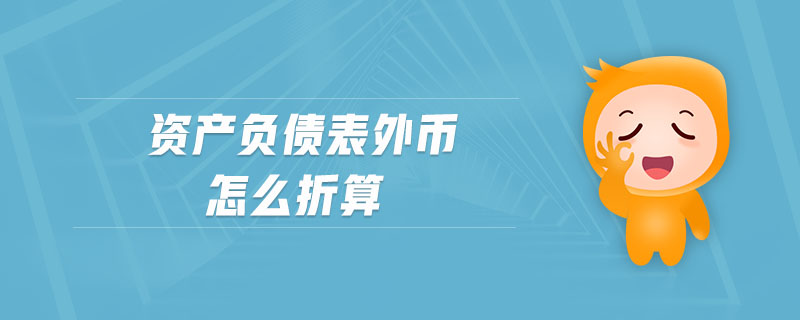 資產(chǎn)負(fù)債表外幣怎么折算