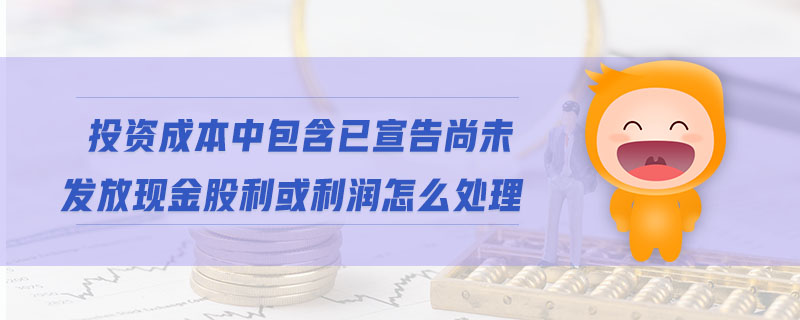 投資成本中包含已宣告尚未發(fā)放現(xiàn)金股利或利潤怎么處理