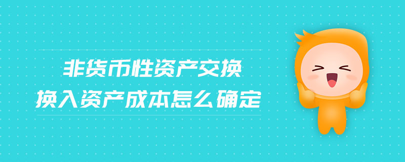 非貨幣性資產(chǎn)交換換入資產(chǎn)成本怎么確定