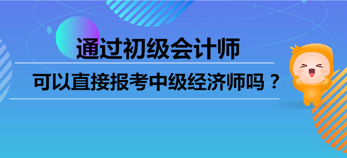 通過初級(jí)會(huì)計(jì)師，可以直接報(bào)考中級(jí)經(jīng)濟(jì)師嗎？