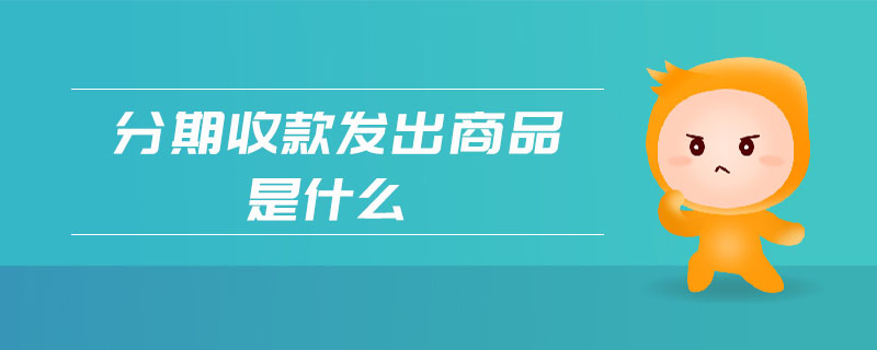 分期收款發(fā)出商品是什么