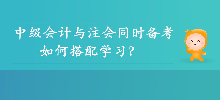 雙向取證！中級(jí)會(huì)計(jì)與注會(huì)同時(shí)備考可行性分析，如何搭配學(xué)習(xí)？