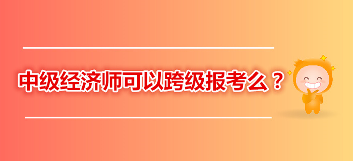 2019年中級經(jīng)濟(jì)師考試還可以跨級報(bào)考嗎？