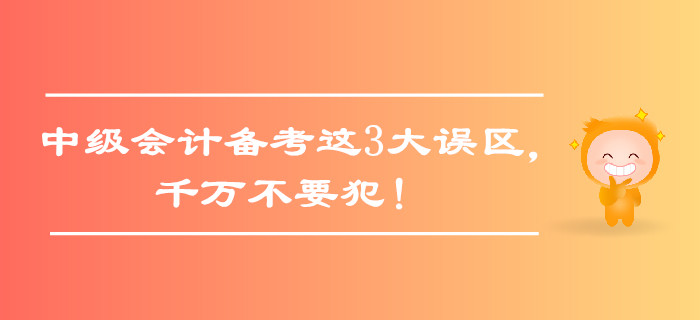 中級(jí)會(huì)計(jì)備考這3大誤區(qū)，千萬不要犯！