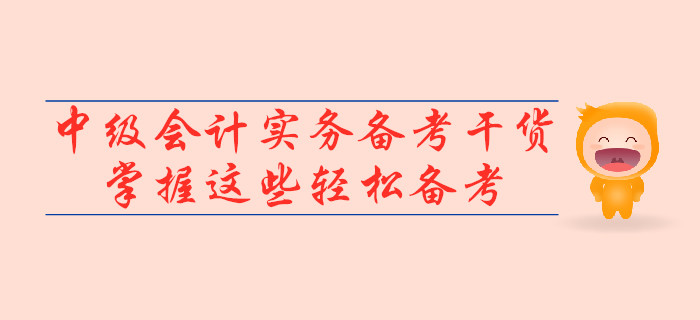 2019年中級(jí)會(huì)計(jì)實(shí)務(wù)備考干貨，掌握這些輕松備考！