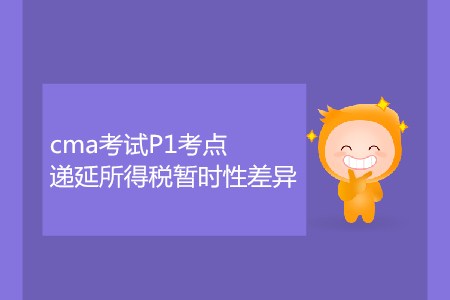 遞延所得稅暫時(shí)性差異_CMA考試P1考點(diǎn) 遞延所得稅暫時(shí)性差異_CMA考試P1考點(diǎn)