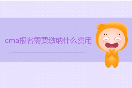 cma報(bào)名需要繳納什么費(fèi)用？