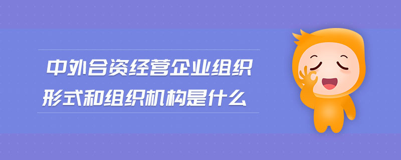 中外合資經(jīng)營企業(yè)組織形式和組織機(jī)構(gòu)是什么