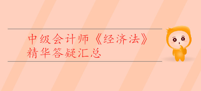 中級(jí)會(huì)計(jì)師《經(jīng)濟(jì)法》精華答疑匯總，為你的學(xué)習(xí)助力！