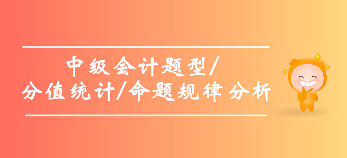 2019年中級會計題型及分值統(tǒng)計，中級會計命題規(guī)律分析！