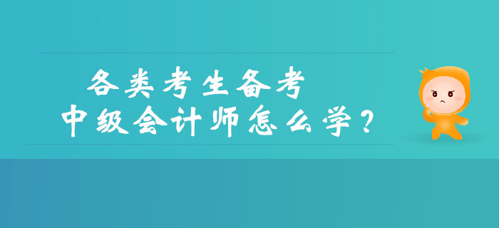 如何備考中級會計？各類考生備考中級會計師怎么學(xué)？