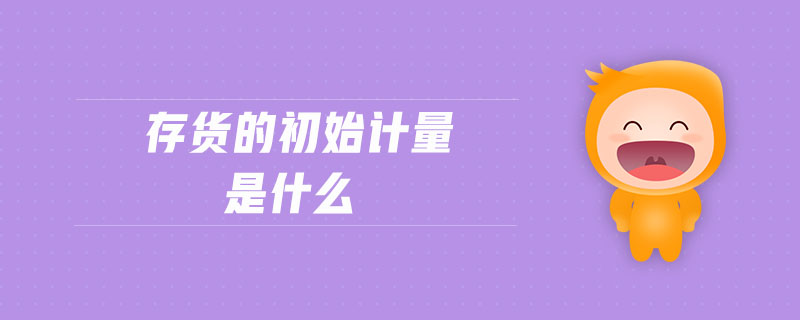 存貨的初始計(jì)量是什么