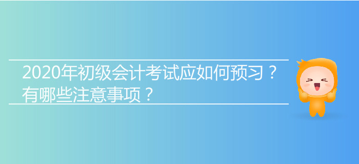 2020年初級會(huì)計(jì)考試應(yīng)如何預(yù)習(xí)？有哪些注意事項(xiàng)？