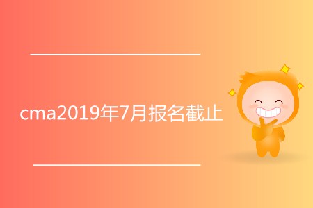 cma2019年7月報(bào)名截止了嗎？
